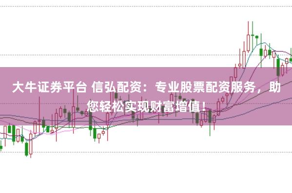大牛证券平台 信弘配资：专业股票配资服务，助您轻松实现财富增值！