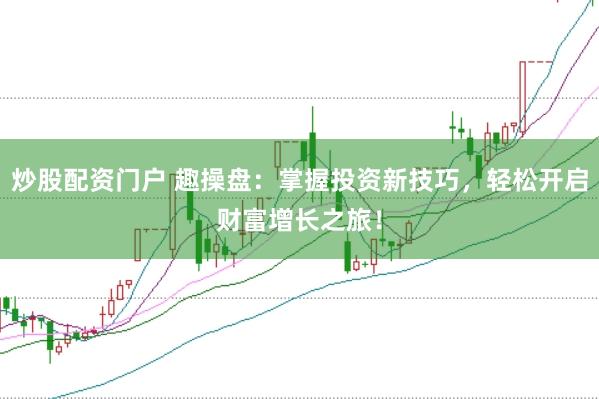 炒股配资门户 趣操盘：掌握投资新技巧，轻松开启财富增长之旅！