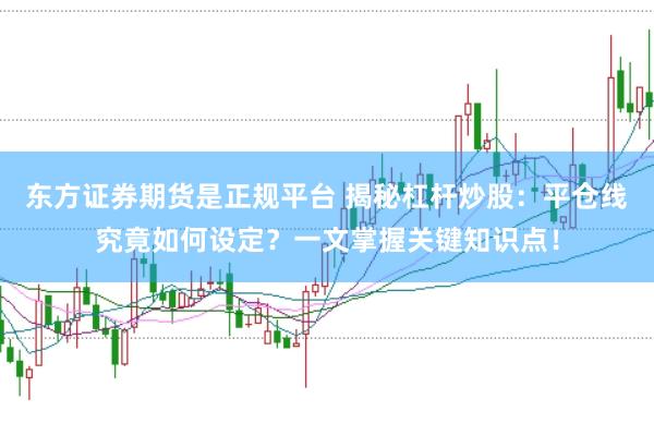 东方证券期货是正规平台 揭秘杠杆炒股：平仓线究竟如何设定？一文掌握关键知识点！