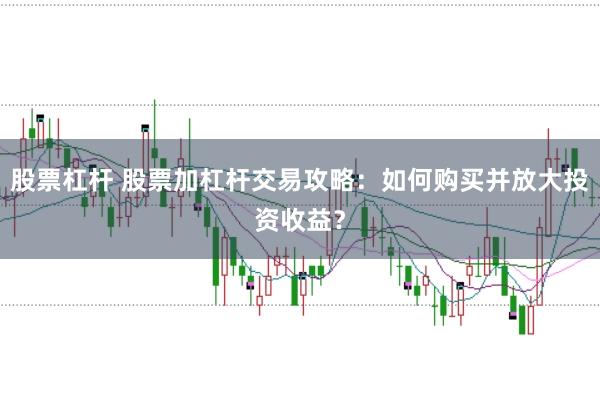 股票杠杆 股票加杠杆交易攻略：如何购买并放大投资收益？