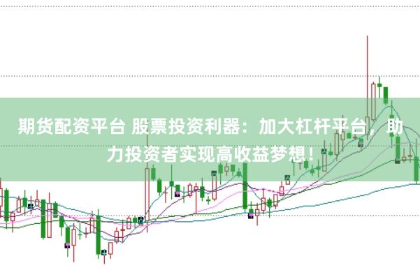 期货配资平台 股票投资利器：加大杠杆平台，助力投资者实现高收益梦想！