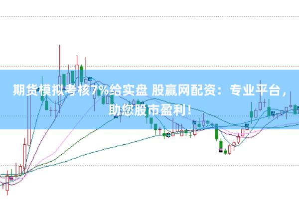 期货模拟考核7%给实盘 股赢网配资：专业平台，助您股市盈利！