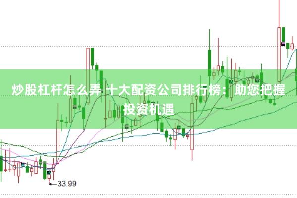 炒股杠杆怎么弄 十大配资公司排行榜：助您把握投资机遇