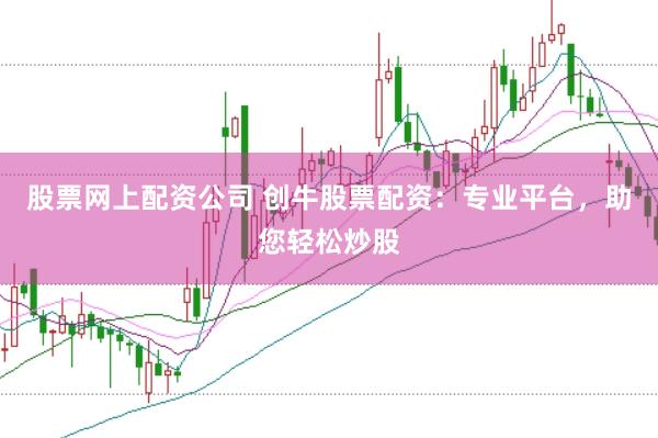 股票网上配资公司 创牛股票配资：专业平台，助您轻松炒股