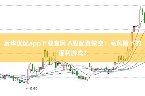 富华优配app下载官网 A股配资做空：高风险下的逐利游戏？