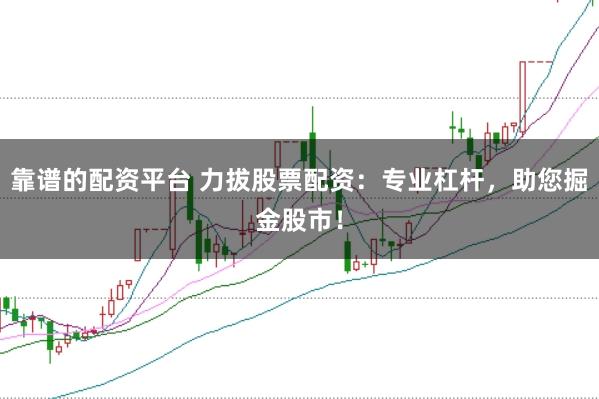 靠谱的配资平台 力拔股票配资：专业杠杆，助您掘金股市！