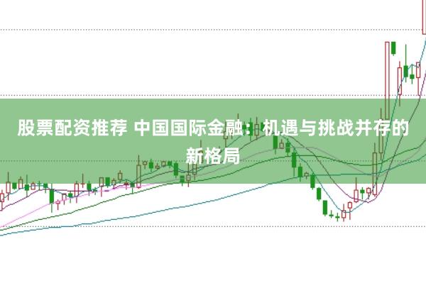 股票配资推荐 中国国际金融：机遇与挑战并存的新格局