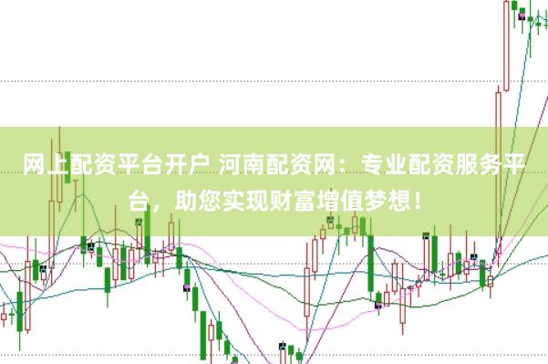 网上配资平台开户 河南配资网：专业配资服务平台，助您实现财富增值梦想！