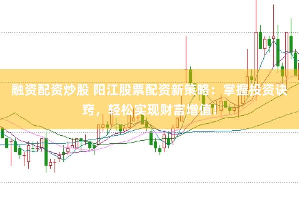 融资配资炒股 阳江股票配资新策略：掌握投资诀窍，轻松实现财富增值！