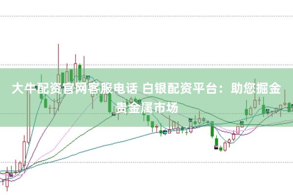 大牛配资官网客服电话 白银配资平台：助您掘金贵金属市场