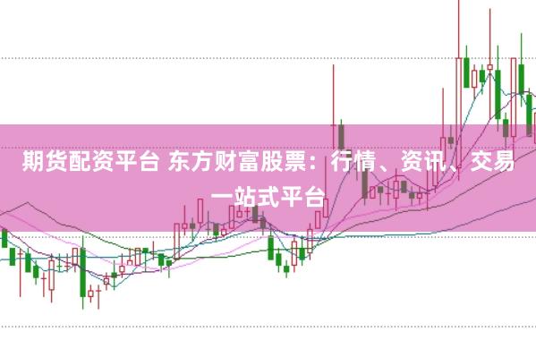期货配资平台 东方财富股票：行情、资讯、交易一站式平台