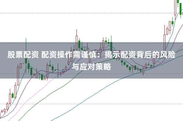 股票配资 配资操作需谨慎：揭示配资背后的风险与应对策略