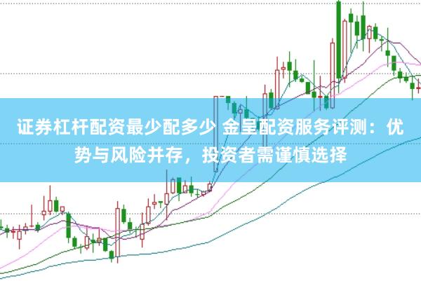 证券杠杆配资最少配多少 金呈配资服务评测：优势与风险并存，投资者需谨慎选择