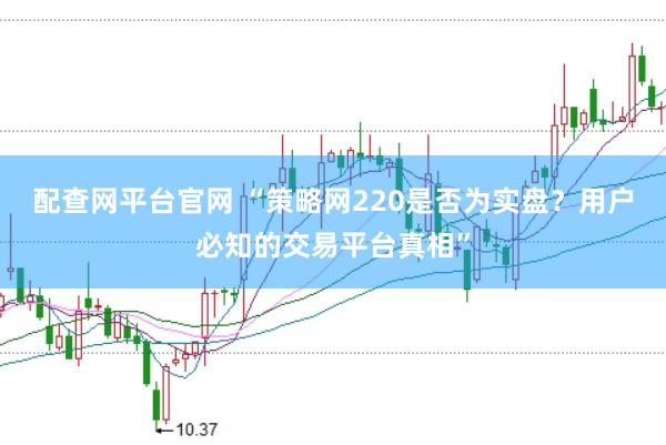 配查网平台官网 “策略网220是否为实盘？用户必知的交易平台真相”