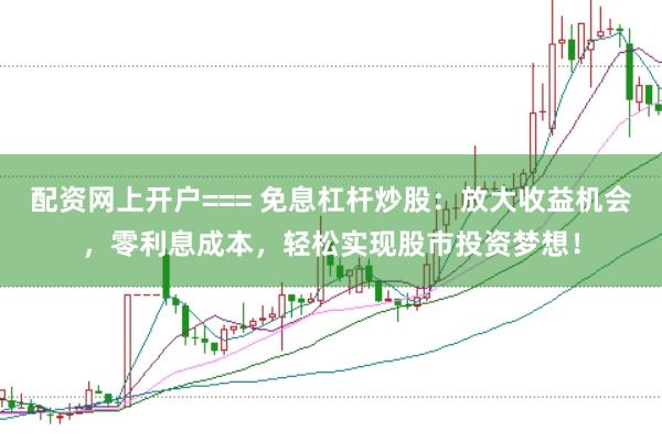 配资网上开户=== 免息杠杆炒股：放大收益机会，零利息成本，轻松实现股市投资梦想！