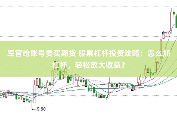 军官给账号委买期货 股票杠杆投资攻略：怎么加杠杆，轻松放大收益？