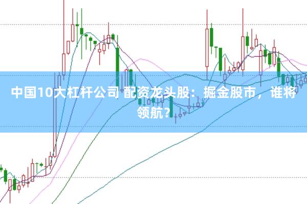 中国10大杠杆公司 配资龙头股：掘金股市，谁将领航？