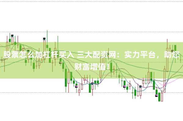 股票怎么加杠杆买入 三大配资网：实力平台，助您财富增值！