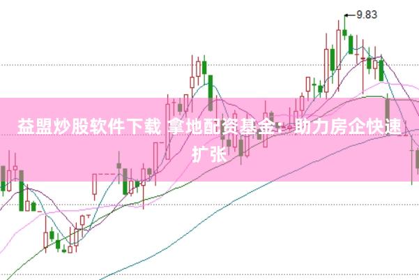 益盟炒股软件下载 拿地配资基金：助力房企快速扩张