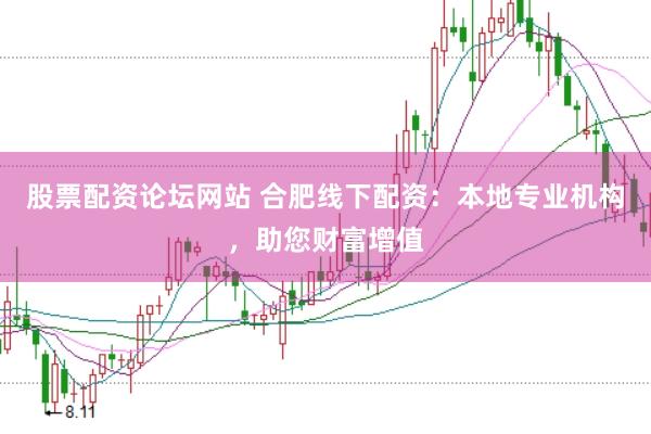 股票配资论坛网站 合肥线下配资：本地专业机构，助您财富增值