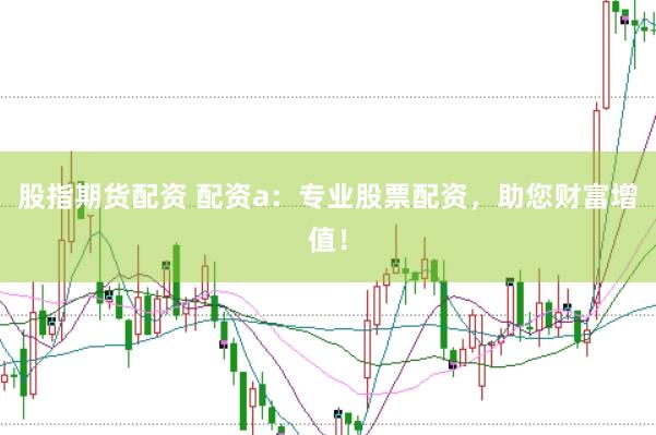 股指期货配资 配资a：专业股票配资，助您财富增值！