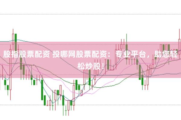 股指股票配资 投哪网股票配资：专业平台，助您轻松炒股！