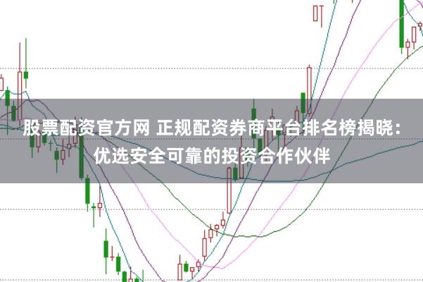 股票配资官方网 正规配资券商平台排名榜揭晓：优选安全可靠的投资合作伙伴