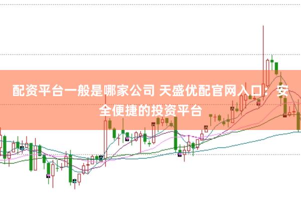 配资平台一般是哪家公司 天盛优配官网入口：安全便捷的投资平台
