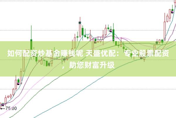 如何配资炒基金赚钱呢 天盛优配：专业股票配资，助您财富升级