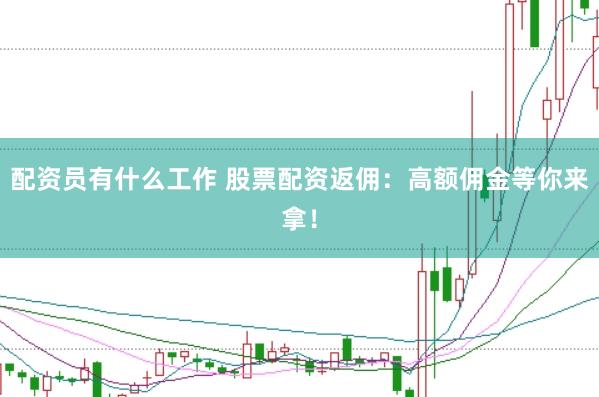 配资员有什么工作 股票配资返佣：高额佣金等你来拿！