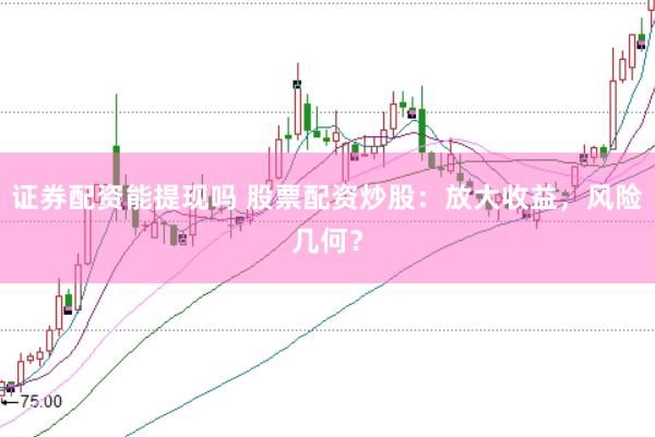 证券配资能提现吗 股票配资炒股：放大收益，风险几何？
