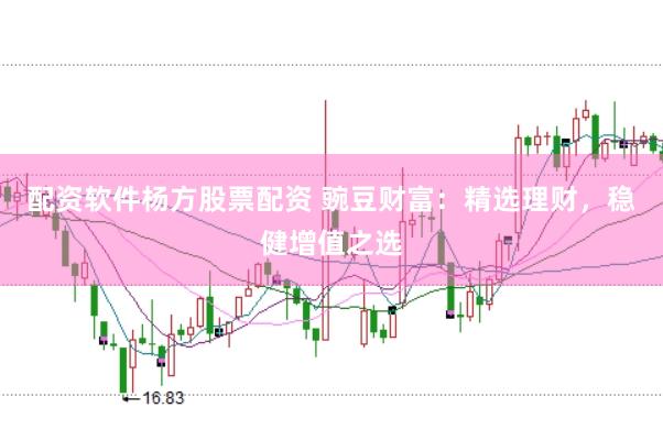配资软件杨方股票配资 豌豆财富：精选理财，稳健增值之选