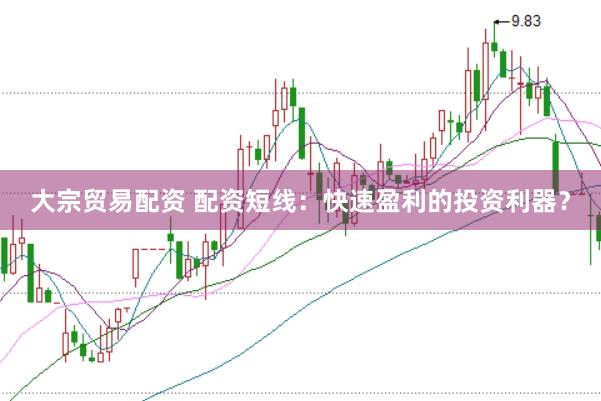 大宗贸易配资 配资短线：快速盈利的投资利器？