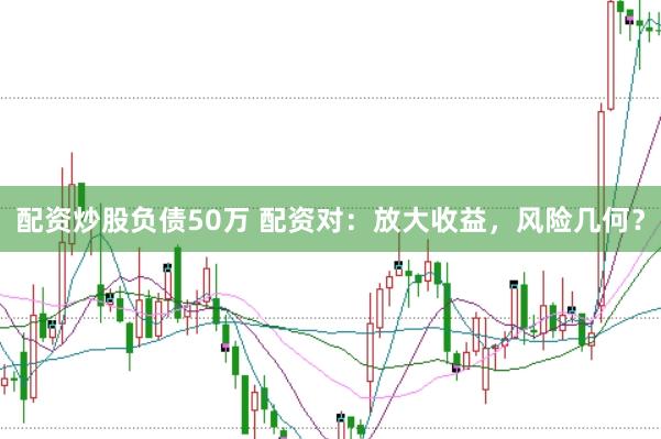 配资炒股负债50万 配资对：放大收益，风险几何？