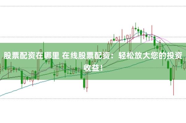 股票配资在哪里 在线股票配资：轻松放大您的投资收益！