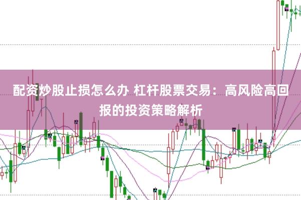 配资炒股止损怎么办 杠杆股票交易：高风险高回报的投资策略解析