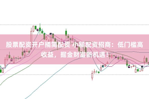 股票配资开户捅简配资 小额配资招商：低门槛高收益，掘金财富新机遇！