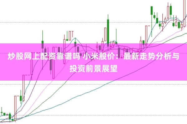 炒股网上配资靠谱吗 小米股价：最新走势分析与投资前景展望