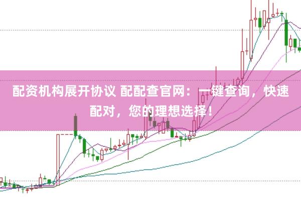 配资机构展开协议 配配查官网：一键查询，快速配对，您的理想选择！