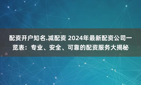 配资开户知名.减配资 2024年最新配资公司一览表：专业、安全、可靠的配资服务大揭秘