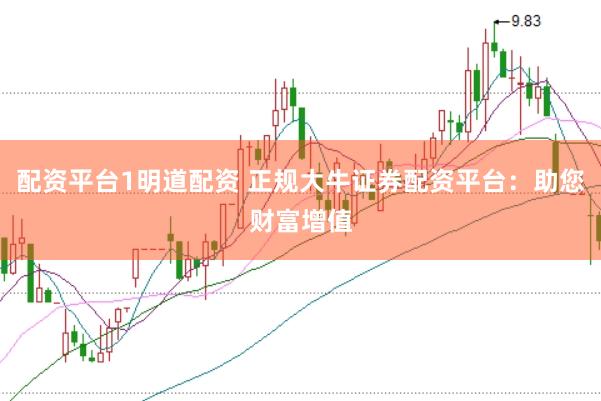 配资平台1明道配资 正规大牛证券配资平台：助您财富增值