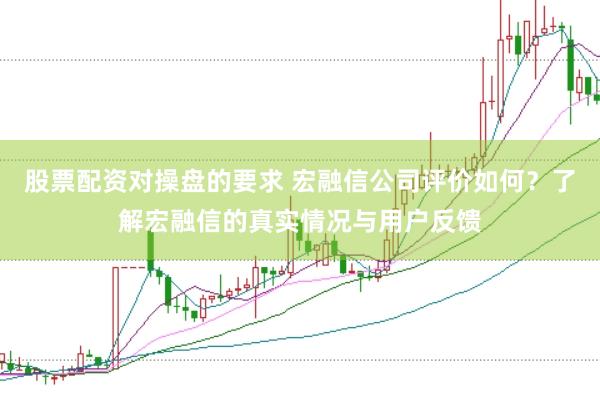 股票配资对操盘的要求 宏融信公司评价如何？了解宏融信的真实情况与用户反馈