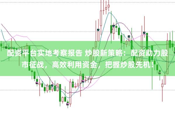 配资平台实地考察报告 炒股新策略：配资助力股市征战，高效利用资金，把握炒股先机！