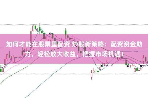 如何才能在股票里配资 炒股新策略：配资资金助力，轻松放大收益，把握市场机遇！