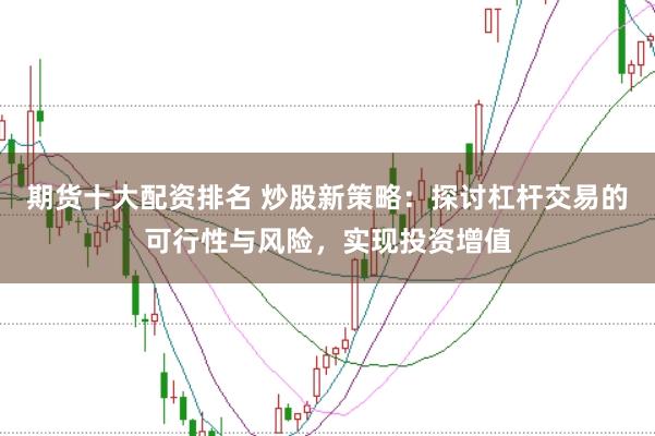 期货十大配资排名 炒股新策略：探讨杠杆交易的可行性与风险，实现投资增值