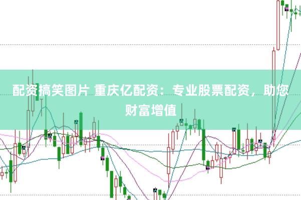 配资搞笑图片 重庆亿配资：专业股票配资，助您财富增值