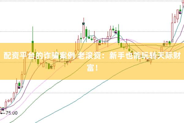 配资平台的诈骗案例 老滚资：新手也能玩转天际财富！