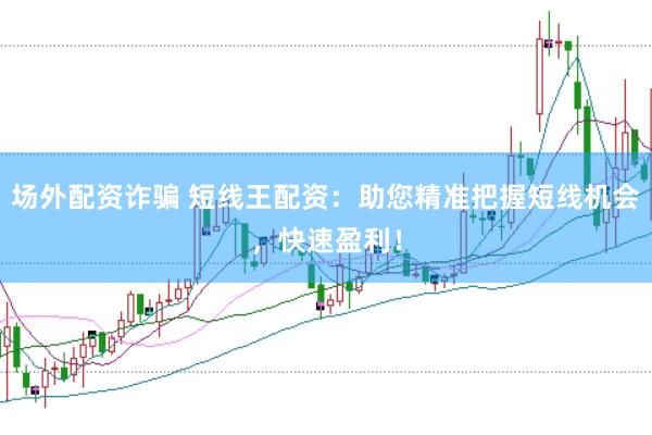 场外配资诈骗 短线王配资：助您精准把握短线机会，快速盈利！