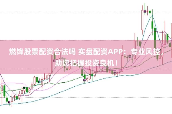 燃锋股票配资合法吗 实盘配资APP：专业风控，助您把握投资良机！