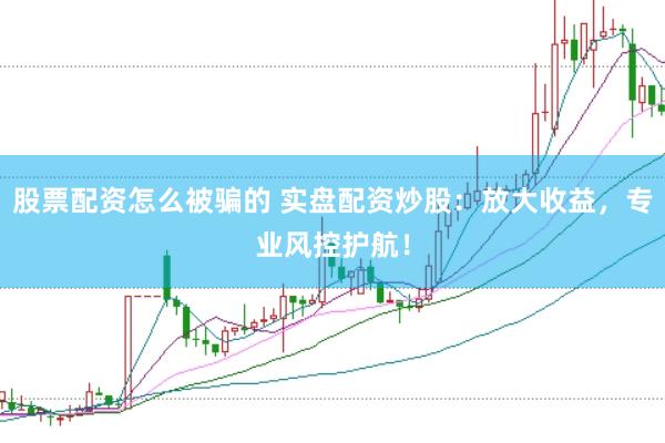 股票配资怎么被骗的 实盘配资炒股：放大收益，专业风控护航！